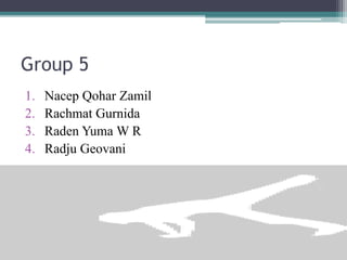 Group 5
1. Nacep Qohar Zamil
2. Rachmat Gurnida
3. Raden Yuma W R
4. Radju Geovani
 