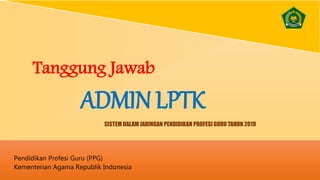 Tanggung Jawab
ADMIN LPTK
Pendidikan Profesi Guru (PPG)
Kementerian Agama Republik Indonesia
SISTEM DALAM JARINGAN PENDIDIKAN PROFESI GURU TAHUN 2019
 