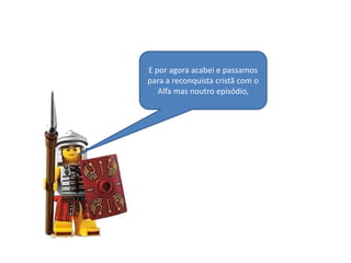 E por agora acabei e passamos
para a reconquista cristã com o
Alfa mas noutro episódio,

 