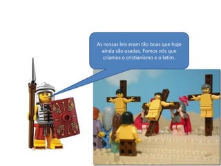 As nossas leis eram tão boas que hoje
ainda são usadas. Fomos nós que
críamos o cristianismo e o latim.

 