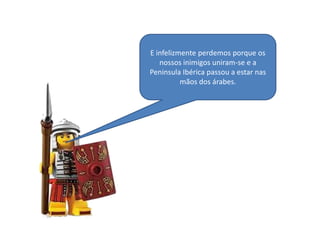 E infelizmente perdemos porque os
nossos inimigos uniram-se e a
Peninsula Ibérica passou a estar nas
mãos dos árabes.

 