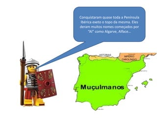 Conquistaram quase toda a Península
Ibérica exeto o topo da mesma. Eles
deram muitos nomes começados por
“Al” como Algarve, Alface…

 