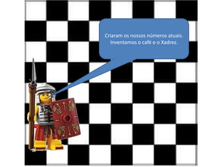 Criaram os nossos números atuais.
Inventamos o café e o Xadrez.

 