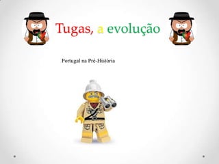 Tugas, a evolução
Portugal na Pré-História
 
