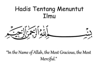 Hadis Tentang Menuntut
Ilmu
“In the Name of Allah, the Most Gracious, the Most
Merciful.”
 