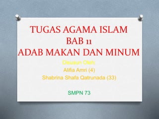 TUGAS AGAMA ISLAM
BAB 11
ADAB MAKAN DAN MINUM
Disusun Oleh:
Alifia Amri (4)
Shabrina Shafa Qatrunada (33)
SMPN 73
 