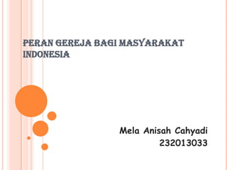 PERAN GEREJA BAGI MASYARAKAT
INDONESIA

Mela Anisah Cahyadi
232013033

 