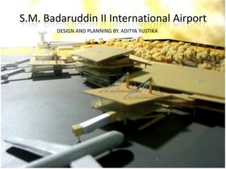 S.M. Badaruddin II International Airport
       DESIGN AND PLANNING BY. ADITYA YUSTIKA
 