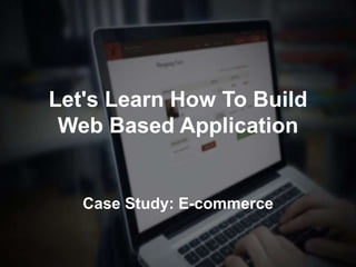 Let's Learn How To Build
Web Based Application
Case Study: E-commerce
 