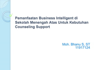Pemanfaatan Business Intelligent di
Sekolah Menengah Atas Untuk Kebutuhan
Counseling Support



                       Moh. Bhanu S, ST
                              11917124
 