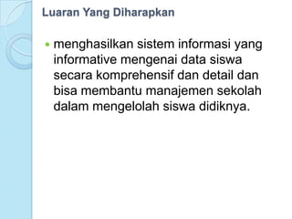Luaran Yang Diharapkan

   menghasilkan sistem informasi yang
    informative mengenai data siswa
    secara komprehensif dan detail dan
    bisa membantu manajemen sekolah
    dalam mengelolah siswa didiknya.
 