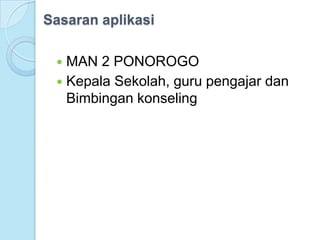 Sasaran aplikasi

  MAN 2 PONOROGO
  Kepala Sekolah, guru pengajar dan
   Bimbingan konseling
 