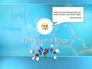 Transitional Page
Ikatan Kimia terdiri atas Ikatan Ion,
Ikatan Kovalen, dan Ikatan Logam
Awang Harizka
 