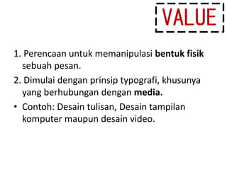 1. Perencaan untuk memanipulasi bentuk fisik
sebuah pesan.
2. Dimulai dengan prinsip typografi, khusunya
yang berhubungan dengan media.
• Contoh: Desain tulisan, Desain tampilan
komputer maupun desain video.
VALUE
 