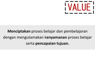 Menciptakan proses belajar dan pembelajaran
dengan mengutamakan kenyamanan proses belajar
serta pencapaian tujuan.
VALUE
 