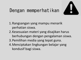 1.Rangsangan yang mampu menarik
perhatian siswa.
2.Kesesuaian materi yang disajikan harus
berhubungan dengan pengalaman siswa.
3.Pemilihan media yang tepat guna.
4.Menciptakan lingkungan belajar yang
kondusif bagi siswa.
Dengan memperhatikan
 