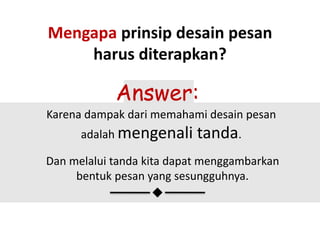 Mengapa prinsip desain pesan
harus diterapkan?
Karena dampak dari memahami desain pesan
adalah mengenali tanda.
Dan melalui tanda kita dapat menggambarkan
bentuk pesan yang sesungguhnya.
Answer:
 