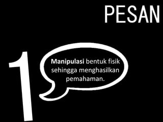 PESAN
Manipulasi bentuk fisik
sehingga menghasilkan
pemahaman.
 