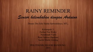 RAINY REMINDER
Sensor kelembaban dengan Arduino
Dosen: Drs Edie Sasito Sarwodidoyo, MT.
Kelompok 3:
Farhan Nur Rizky
Nurahmah Yanti
Resti Sukma Hardiani
Saeful Malik Ginting
POLITEKNIK NEGERI BANDUNG
2015
 