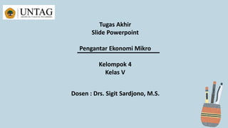 Dosen : Drs. Sigit Sardjono, M.S.
Tugas Akhir
Slide Powerpoint
Pengantar Ekonomi Mikro
Kelompok 4
Kelas V
 