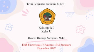 Teori Pengantar Ekonomi Mikro
Dosen: Dr. Sigit Sardjono, M.Ec
FEB Universitas 17 Agustus 1945 Surabaya
Desember 2022
Kelompok 9
Kelas U
 