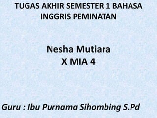 TUGAS AKHIR SEMESTER 1 BAHASA
INGGRIS PEMINATAN
Nesha Mutiara
X MIA 4
Guru : Ibu Purnama Sihombing S.Pd
 
