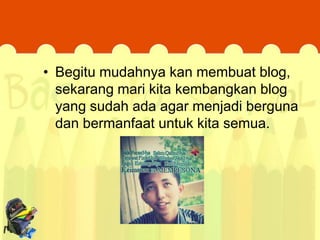• Begitu mudahnya kan membuat blog,
sekarang mari kita kembangkan blog
yang sudah ada agar menjadi berguna
dan bermanfaat untuk kita semua.

 