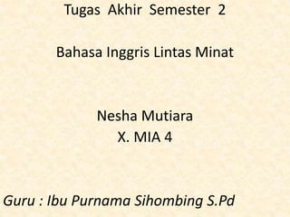 Tugas Akhir Semester 2
Bahasa Inggris Lintas Minat
Nesha Mutiara
X. MIA 4
Guru : Ibu Purnama Sihombing S.Pd
 