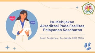 Isu Kebijakan
Akreditasi Pada Fasilitas
Pelayanan Kesehatan
Dosen Pengampu : Dr. Jasrida, SKM, M.Kes
 