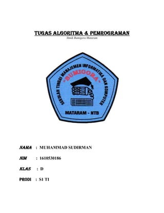 Tugas Algoritma & Pemrograman
Stmik Bumigora Mataram
Nama : MUHAMMAD SUDIRMAN
NIM : 1610530186
KLAS : D
PRODI : S1 TI
 