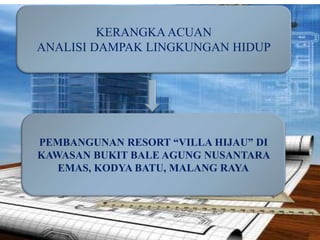 KERANGKA ACUAN
ANALISI DAMPAK LINGKUNGAN HIDUP
PEMBANGUNAN RESORT “VILLA HIJAU” DI
KAWASAN BUKIT BALE AGUNG NUSANTARA
EMAS, KODYA BATU, MALANG RAYA
 