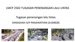 Tugasan penenangan lalu lintas
LMCP 2502 TUGASAN PENENANGAN LALU LINTAS
SANGGAAVI A/P PANJANATHAN (A169828)
 