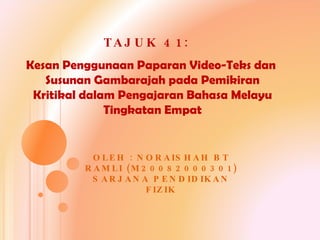 Kesan Penggunaan Paparan Video-Teks dan  Susunan Gambarajah pada Pemikiran Kritikal dalam Pengajaran Bahasa Melayu Tingkatan Empat OLEH : NORAISHAH BT RAMLI (M20082000301) SARJANA PENDIDIKAN FIZIK TAJUK 41: 