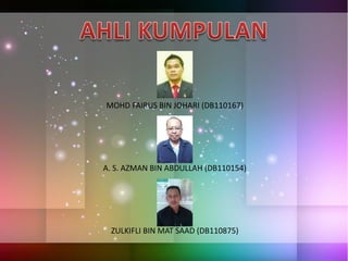 MOHD FAIRUS BIN JOHARI (DB110167)
A. S. AZMAN BIN ABDULLAH (DB110154)
ZULKIFLI BIN MAT SAAD (DB110875)
 