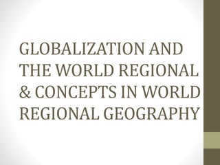 GLOBALIZATION AND
THE WORLD REGIONAL
& CONCEPTS IN WORLD
REGIONAL GEOGRAPHY
 