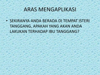 ARAS MENGAPLIKASI
• SEKIRANYA ANDA BERADA DI TEMPAT ISTERI
TANGGANG, APAKAH YANG AKAN ANDA
LAKUKAN TERHADAP IBU TANGGANG?
 