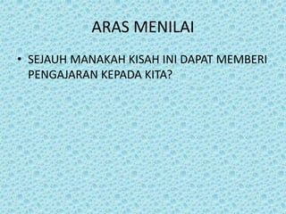 ARAS MENILAI
• SEJAUH MANAKAH KISAH INI DAPAT MEMBERI
PENGAJARAN KEPADA KITA?
 