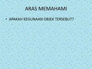 ARAS MEMAHAMI
• APAKAH KEGUNAAN OBJEK TERSEBUT?
 