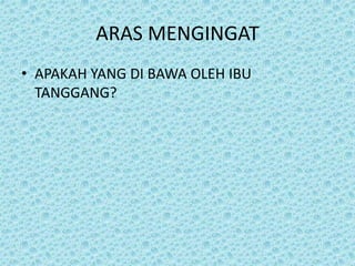 ARAS MENGINGAT
• APAKAH YANG DI BAWA OLEH IBU
TANGGANG?
 