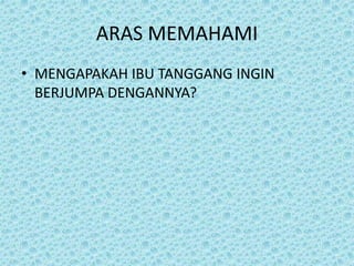 ARAS MEMAHAMI
• MENGAPAKAH IBU TANGGANG INGIN
BERJUMPA DENGANNYA?
 