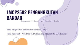 LMCP2502 PENGANGKUTAN
BANDAR
Nama Pelajar : Nur Hanissa Binti Ismail (A169288)
Nama Pensyarah : Prof. Dato' Ir. Dr. Riza Atiq Abdullah Bin O.K. Rahmat
Tugasan : Laporan Bandar Anda
 