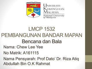 LMCP 1532
PEMBANGUNAN BANDAR MAPAN
Bencana dan Bala
Nama: Chew Lee Yee
No Matrik: A161115
Nama Pensyarah: Prof Dato’ Dr. Riza Atiq
Abdullah Bin O.K Rahmat
 