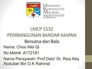 LMCP 1532
PEMBANGUNAN BANDAR MAPAN
Bencana dan Bala
Nama: Choo Mei Qi
No Matrik: A172181
Nama Pensyarah: Prof Dato’ Dr. Riza Atiq
Abdullah Bin O.K Rahmat
 