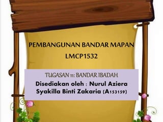PEMBANGUNAN BANDAR MAPAN
LMCP1532
TUGASAN 11: BANDAR IBADAH
Disediakan oleh : Nurul Aziera
Syakilla Binti Zakaria (A153159)
 