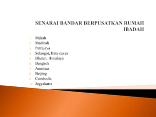 1. Mekah
2. Madinah
3. Putrajaya
4. Selangor, Batu caves
5. Bhutan, Himalaya
6. Bangkok
7. Amritsar
8. Beijing
9. Combodia
10. Jogyakarta
 