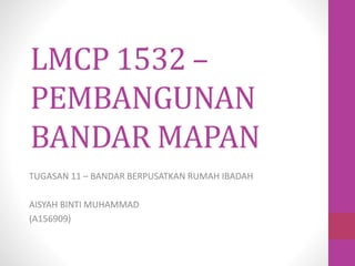 LMCP 1532 –
PEMBANGUNAN
BANDAR MAPAN
TUGASAN 11 – BANDAR BERPUSATKAN RUMAH IBADAH
AISYAH BINTI MUHAMMAD
(A156909)
 