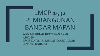 LMCP 1532
PEMBANGUNAN
BANDAR MAPAN
WAN MADIHAH BINTI WAN AZMI
A160320
PROF. DATO. IR. RIZAATIQ ABDULLAH
BIN O.K. RAHMAT
 