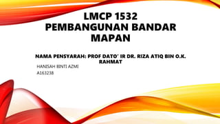 LMCP 1532
PEMBANGUNAN BANDAR
MAPAN
NAMA PENSYARAH: PROF DATO’ IR DR. RIZA ATIQ BIN O.K.
RAHMAT
HANISAH BINTI AZMI
A163238
 