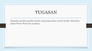 TUGASAN
Dapatkan gambar-gambar bandar yang berpusatkan rumah ibadah. Masukkan
dalam Power Point dan serahkan.