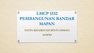 LMCP 1532
PEMBANGUNAN BANDAR
MAPAN
FATIN KHAIRIYAH BINTI OSMAN
A158784
 
